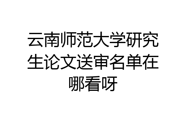 云南师范大学研究生论文送审名单在哪看呀