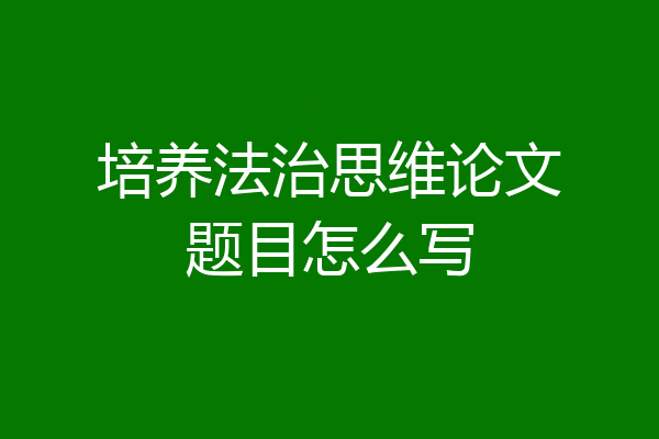 培养法治思维论文题目怎么写