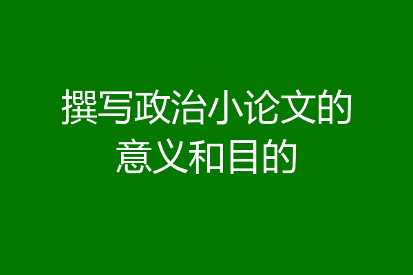 撰写政治小论文的意义和目的