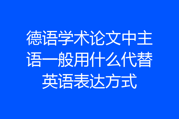 德语学术论文中主语一般用什么代替英语表达方式