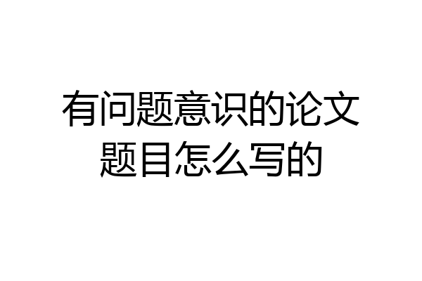 有问题意识的论文题目怎么写的