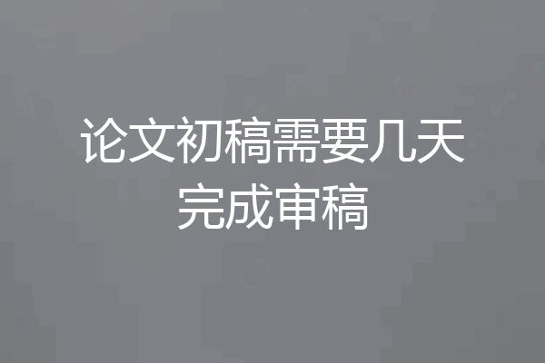 论文初稿需要几天完成审稿