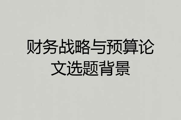 财务战略与预算论文选题背景