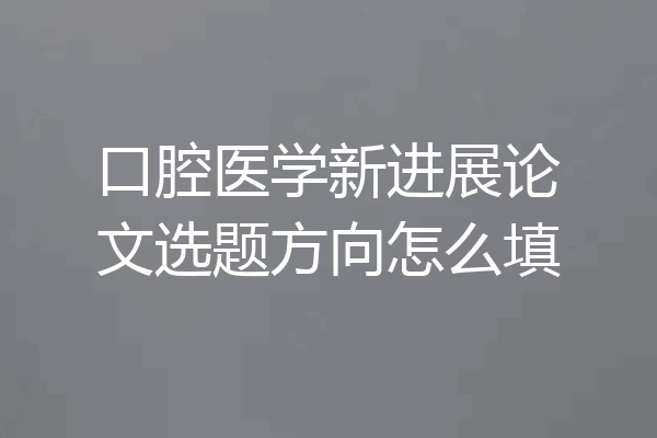 口腔医学新进展论文选题方向怎么填