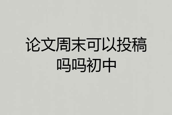 论文周末可以投稿吗吗初中