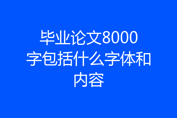 毕业论文8000字包括什么字体和内容
