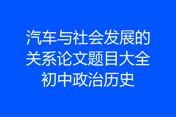汽车与社会发展的关系论文题目大全初中政治历史