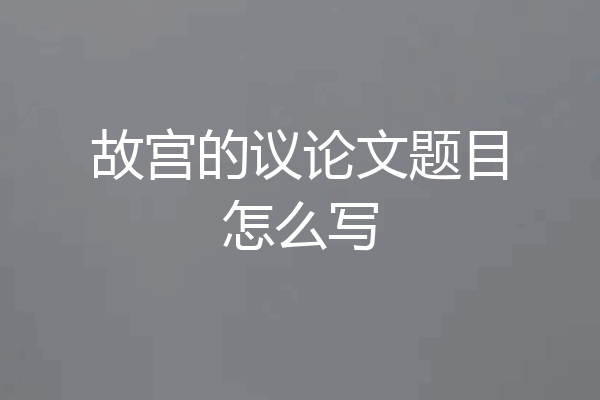 故宫的议论文题目怎么写