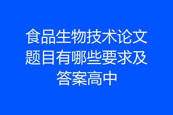 食品生物技术论文题目有哪些要求及答案高中