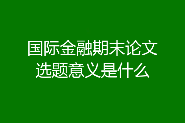 国际金融期末论文选题意义是什么