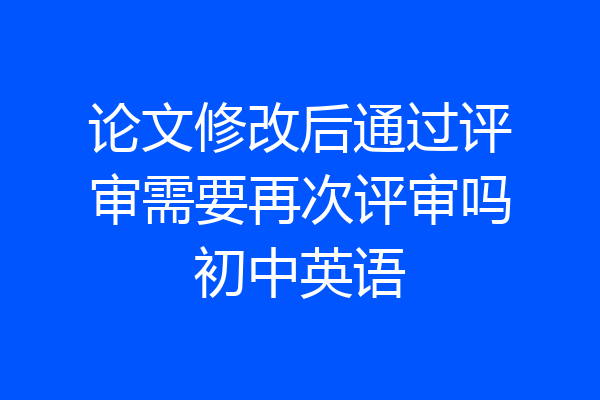 论文修改后通过评审需要再次评审吗初中英语