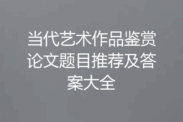 当代艺术作品鉴赏论文题目推荐及答案大全