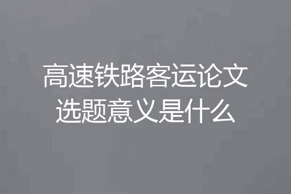 高速铁路客运论文选题意义是什么