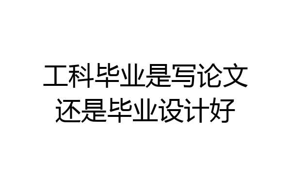 工科毕业是写论文还是毕业设计好