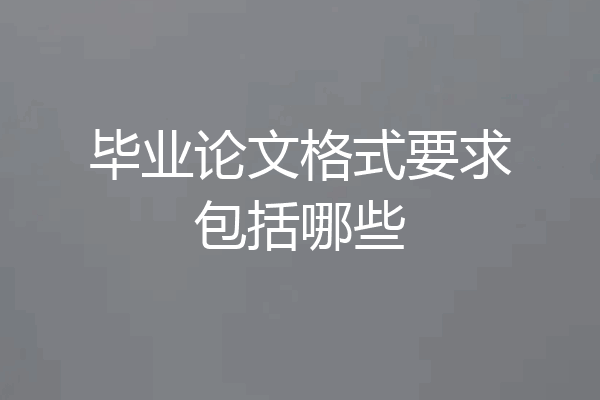 毕业论文格式要求包括哪些