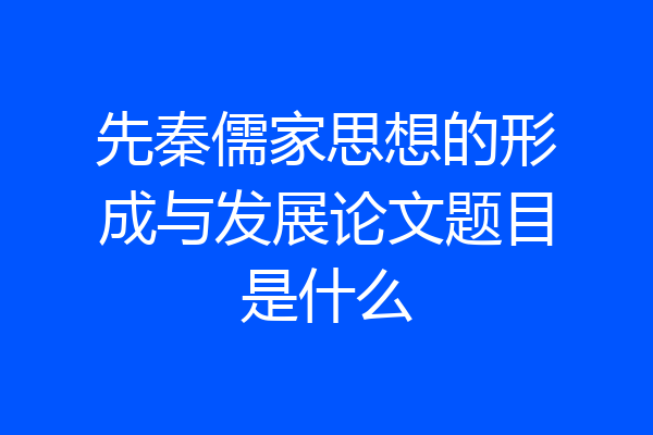 先秦儒家思想的形成与发展论文题目是什么