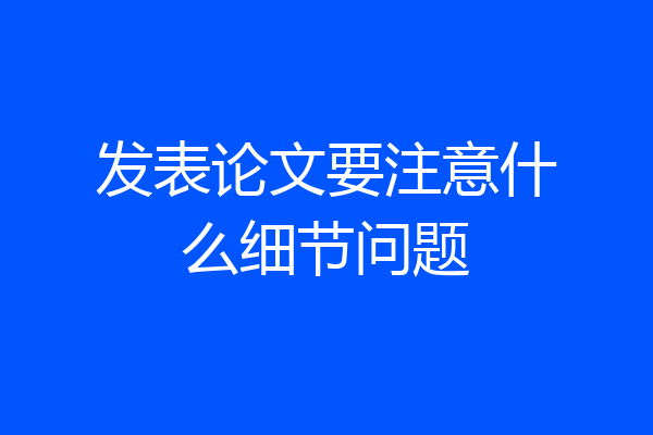 发表论文要注意什么细节问题