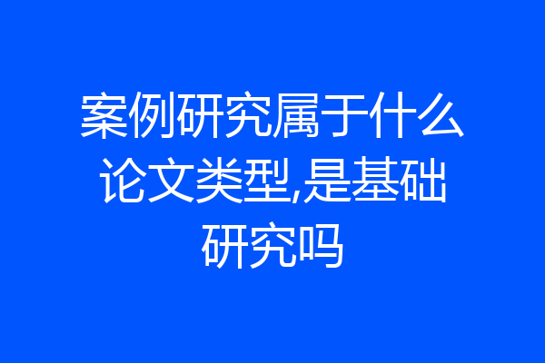 案例研究属于什么论文类型,是基础研究吗