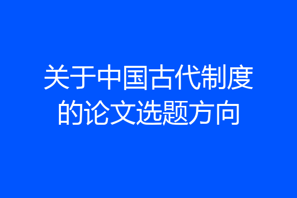 关于中国古代制度的论文选题方向