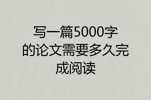 写一篇5000字的论文需要多久完成阅读