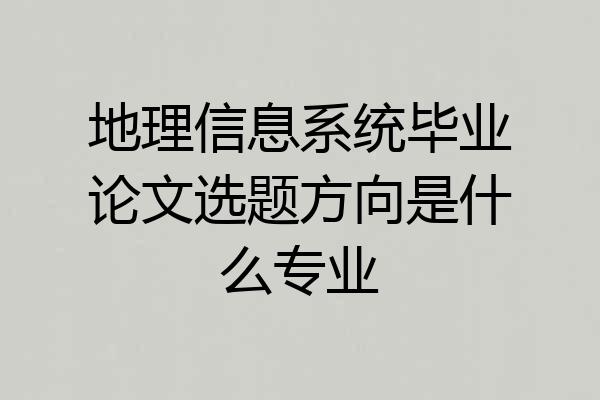地理信息系统毕业论文选题方向是什么专业