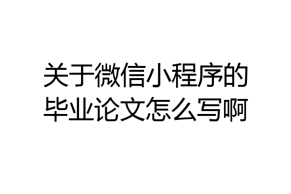 关于微信小程序的毕业论文怎么写啊