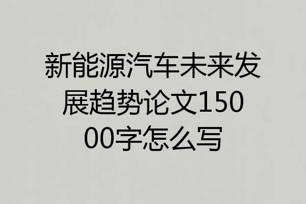 新能源汽车未来发展趋势论文15000字怎么写
