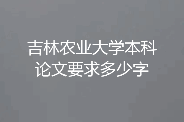 吉林农业大学本科论文要求多少字