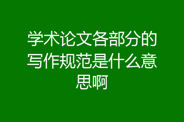 学术论文各部分的写作规范是什么意思啊