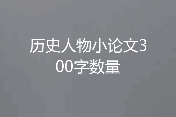 历史人物小论文300字数量