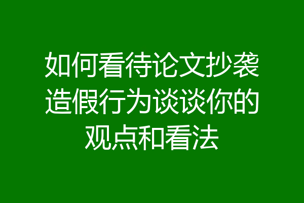 如何看待论文抄袭造假行为谈谈你的观点和看法