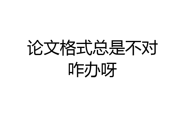 论文格式总是不对咋办呀