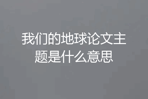 我们的地球论文主题是什么意思