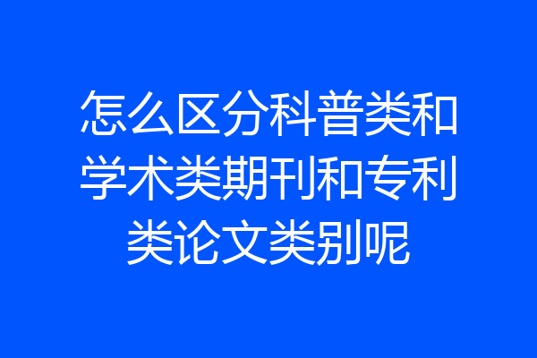 怎么区分科普类和学术类期刊和专利类论文类别呢