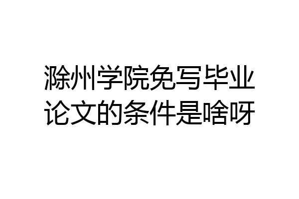 滁州学院免写毕业论文的条件是啥呀