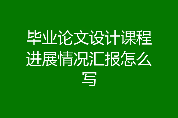 毕业论文设计课程进展情况汇报怎么写