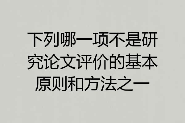 下列哪一项不是研究论文评价的基本原则和方法之一