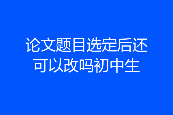 论文题目选定后还可以改吗初中生