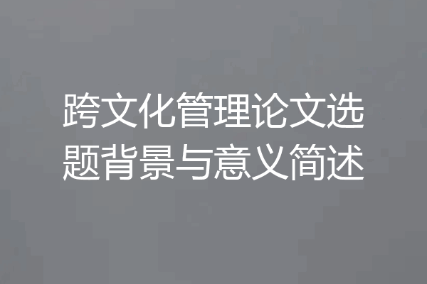 跨文化管理论文选题背景与意义简述