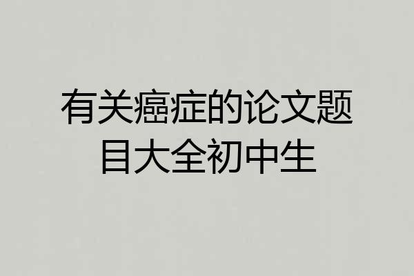 有关癌症的论文题目大全初中生