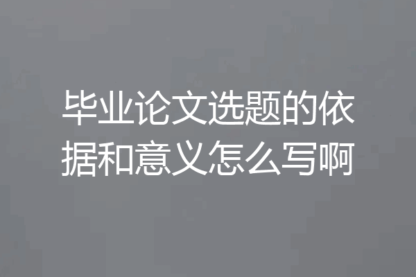 毕业论文选题的依据和意义怎么写啊