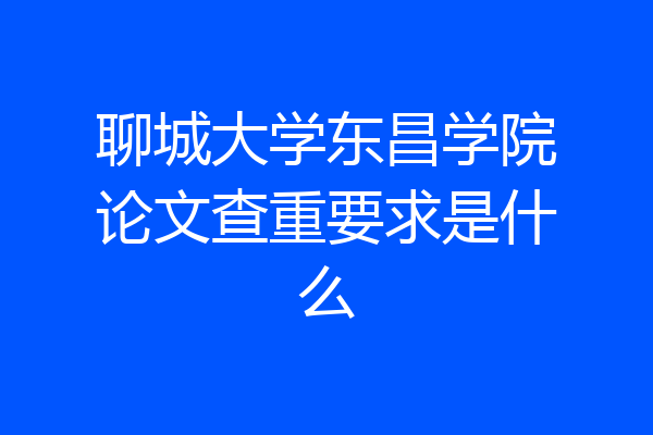 聊城大学东昌学院论文查重要求是什么