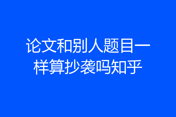 论文和别人题目一样算抄袭吗知乎