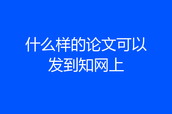 什么样的论文可以发到知网上