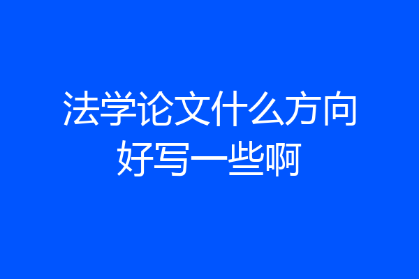 法学论文什么方向好写一些啊