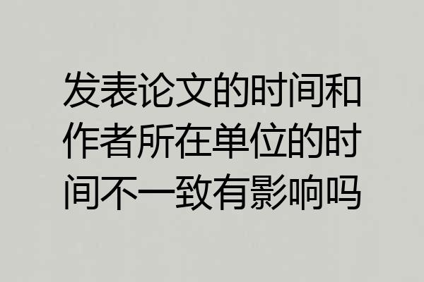 发表论文的时间和作者所在单位的时间不一致有影响吗