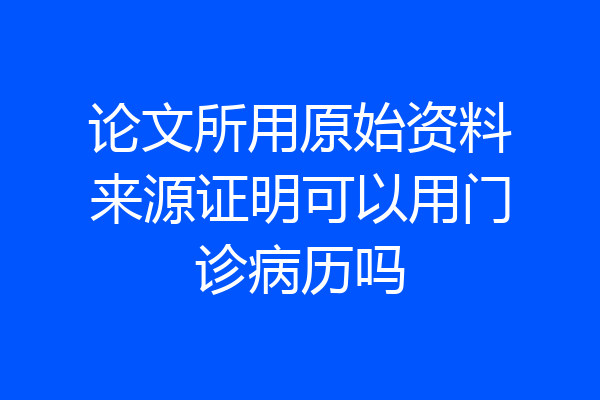 论文所用原始资料来源证明可以用门诊病历吗