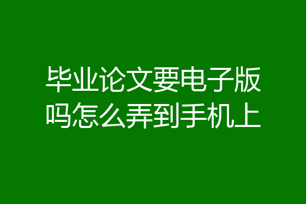 毕业论文要电子版吗怎么弄到手机上