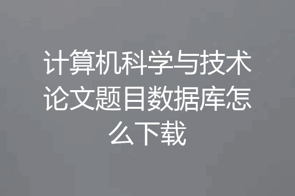 计算机科学与技术论文题目数据库怎么下载