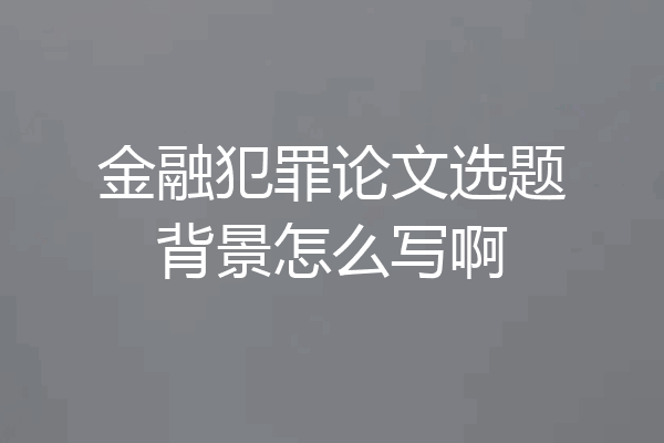 金融犯罪论文选题背景怎么写啊